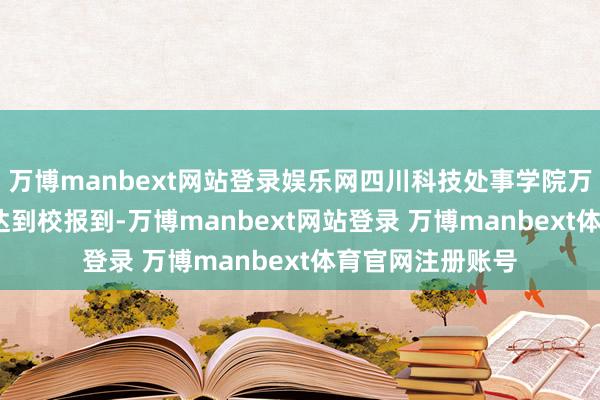 万博manbext网站登录娱乐网四川科技处事学院万余名2023级荣达到校报到-万博manbext网站登录 万博manbext体育官网注册账号