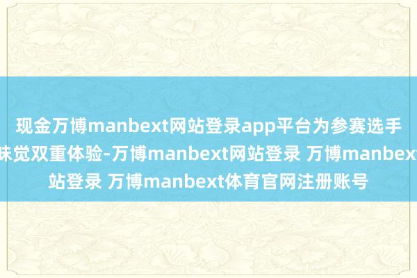 现金万博manbext网站登录app平台为参赛选手及旅客带来视觉、味觉双重体验-万博manbext网站登录 万博manbext体育官网注册账号