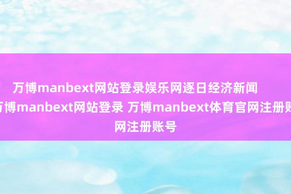 万博manbext网站登录娱乐网逐日经济新闻       -万博manbext网站登录 万博manbext体育官网注册账号