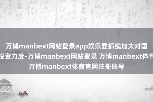 万博manbext网站登录app娱乐要抓续加大对国内老本市集的投资力度-万博manbext网站登录 万博manbext体育官网注册账号