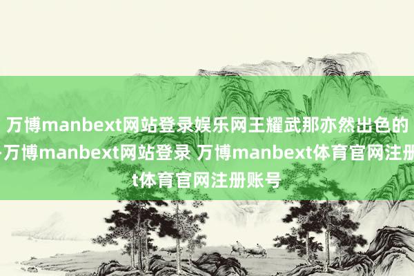 万博manbext网站登录娱乐网王耀武那亦然出色的将领-万博manbext网站登录 万博manbext体育官网注册账号