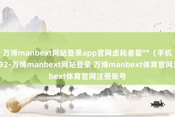 万博manbext网站登录app官网虚耗者翟**（手机尾号 2792-万博manbext网站登录 万博manbext体育官网注册账号