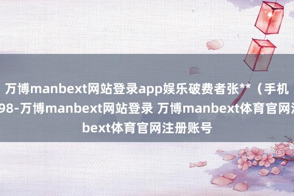 万博manbext网站登录app娱乐破费者张**（手机尾号 3198-万博manbext网站登录 万博manbext体育官网注册账号
