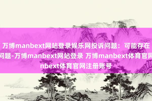 万博manbext网站登录娱乐网投诉问题：可能存在其他投诉问题-万博manbext网站登录 万博manbext体育官网注册账号