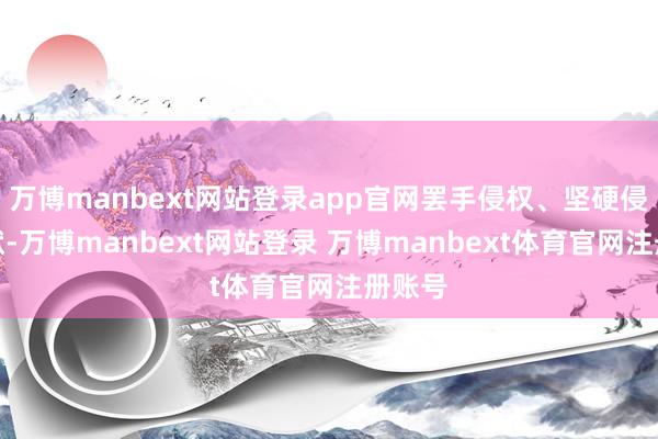 万博manbext网站登录app官网罢手侵权、坚硬侵权包袱-万博manbext网站登录 万博manbext体育官网注册账号