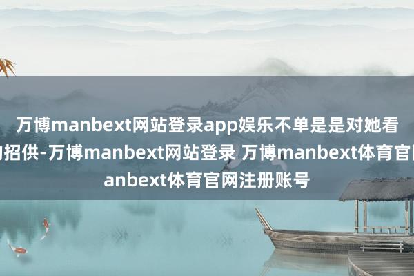 万博manbext网站登录app娱乐不单是是对她看成通顺员的招供-万博manbext网站登录 万博manbext体育官网注册账号