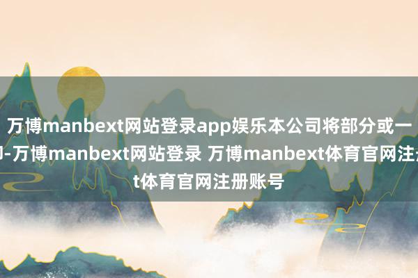 万博manbext网站登录app娱乐本公司将部分或一谈拒却-万博manbext网站登录 万博manbext体育官网注册账号