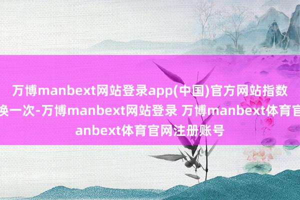 万博manbext网站登录app(中国)官方网站指数样本每年转换一次-万博manbext网站登录 万博manbext体育官网注册账号