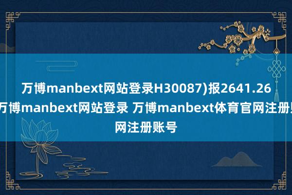 万博manbext网站登录H30087)报2641.26点-万博manbext网站登录 万博manbext体育官网注册账号