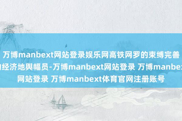 万博manbext网站登录娱乐网高铁网罗的束缚完善正在重塑这片地皮的经济地舆幅员-万博manbext网站登录 万博manbext体育官网注册账号