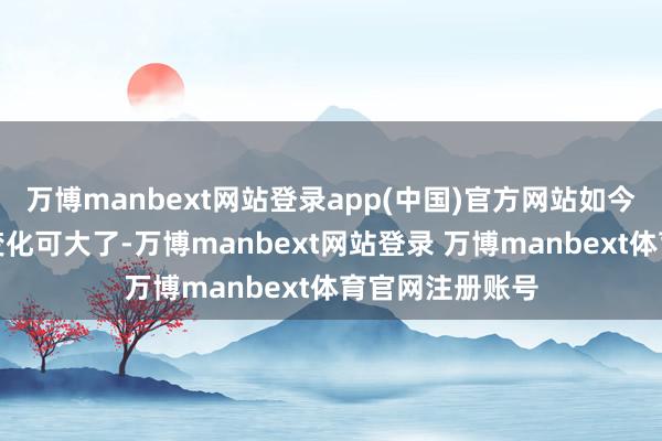 万博manbext网站登录app(中国)官方网站如今的年青东谈主变化可大了-万博manbext网站登录 万博manbext体育官网注册账号