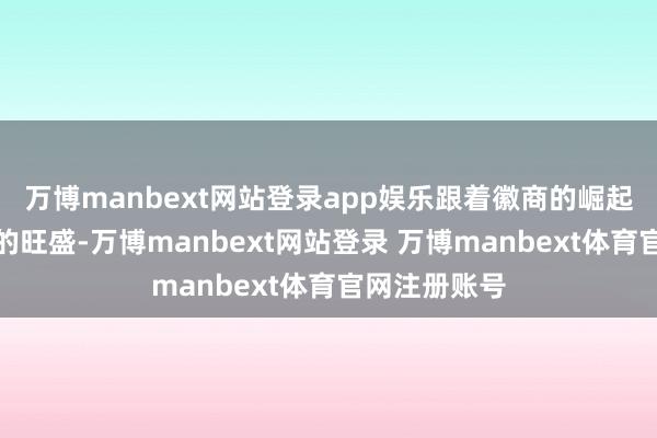 万博manbext网站登录app娱乐跟着徽商的崛起和社会经济的旺盛-万博manbext网站登录 万博manbext体育官网注册账号