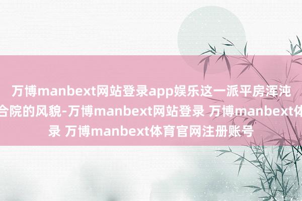 万博manbext网站登录app娱乐这一派平房浑沌保留着老北京四合院的风貌-万博manbext网站登录 万博manbext体育官网注册账号