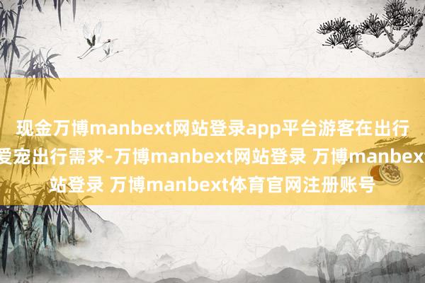 现金万博manbext网站登录app平台游客在出行前向航司提议佩戴爱宠出行需求-万博manbext网站登录 万博manbext体育官网注册账号
