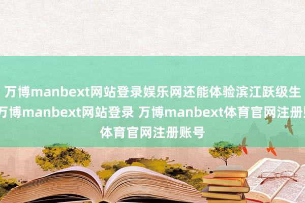 万博manbext网站登录娱乐网还能体验滨江跃级生计-万博manbext网站登录 万博manbext体育官网注册账号