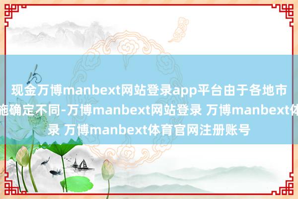 现金万博manbext网站登录app平台由于各地市级的医保战略实施确定不同-万博manbext网站登录 万博manbext体育官网注册账号
