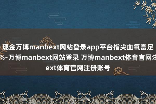 现金万博manbext网站登录app平台指尖血氧富足度为98%-万博manbext网站登录 万博manbext体育官网注册账号