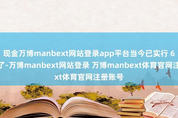 现金万博manbext网站登录app平台当今已实行 6、7 年了-万博manbext网站登录 万博manbext体育官网注册账号