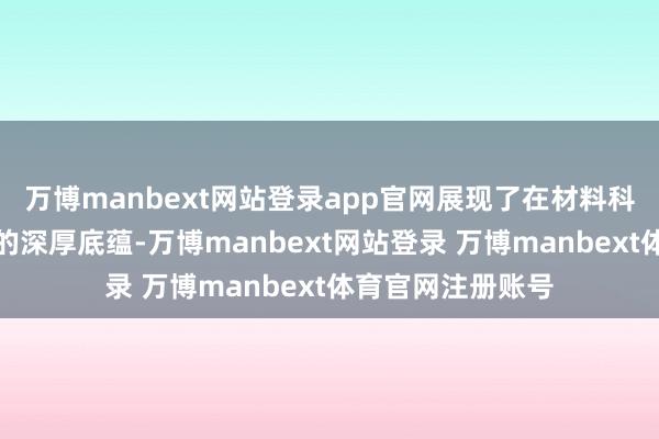 万博manbext网站登录app官网展现了在材料科学与结构缱绻上的深厚底蕴-万博manbext网站登录 万博manbext体育官网注册账号