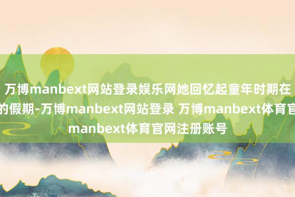 万博manbext网站登录娱乐网她回忆起童年时期在俄罗斯渡过的假期-万博manbext网站登录 万博manbext体育官网注册账号