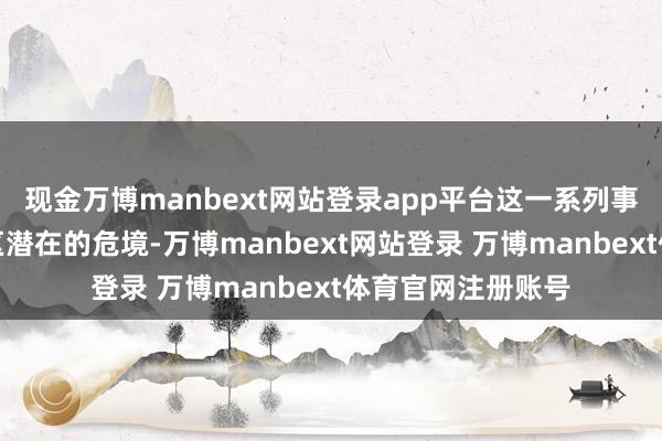 现金万博manbext网站登录app平台这一系列事件突显了中东地区潜在的危境-万博manbext网站登录 万博manbext体育官网注册账号
