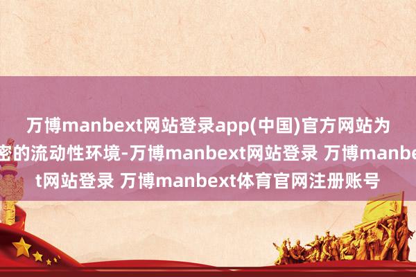 万博manbext网站登录app(中国)官方网站为政府债刊行创造了邃密的流动性环境-万博manbext网站登录 万博manbext体育官网注册账号
