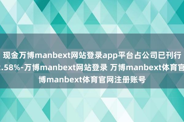 现金万博manbext网站登录app平台占公司已刊行鄙俚股的12.58%-万博manbext网站登录 万博manbext体育官网注册账号