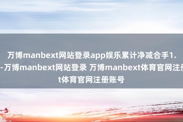 万博manbext网站登录app娱乐累计净减合手1.3亿股-万博manbext网站登录 万博manbext体育官网注册账号