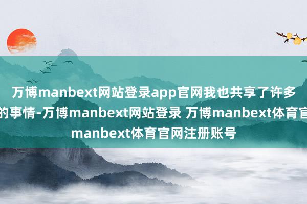 万博manbext网站登录app官网我也共享了许多个东说念主的事情-万博manbext网站登录 万博manbext体育官网注册账号