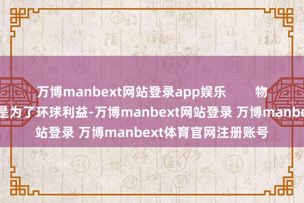 万博manbext网站登录app娱乐        物业可能以为公开此事是为了环球利益-万博manbext网站登录 万博manbext体育官网注册账号