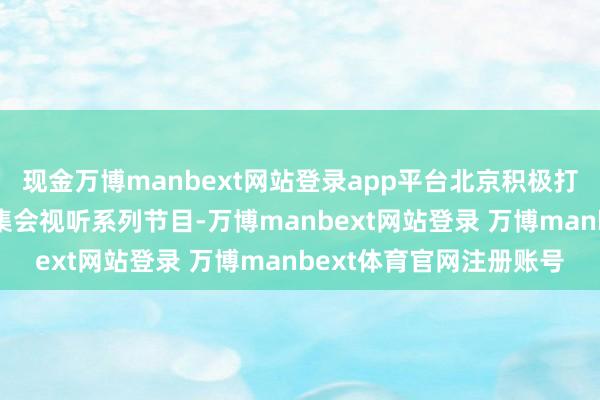 现金万博manbext网站登录app平台北京积极打造“北京中轴线”题材集会视听系列节目-万博manbext网站登录 万博manbext体育官网注册账号