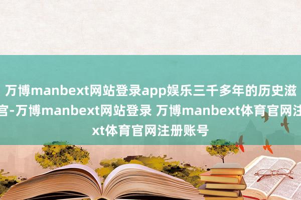 万博manbext网站登录app娱乐三千多年的历史滋长了故宫-万博manbext网站登录 万博manbext体育官网注册账号