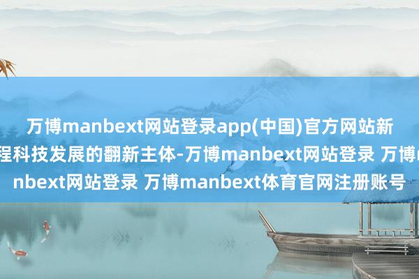 万博manbext网站登录app(中国)官方网站新闻追念工程师是推动工程科技发展的翻新主体-万博manbext网站登录 万博manbext体育官网注册账号