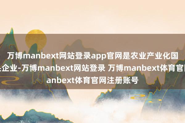 万博manbext网站登录app官网是农业产业化国度要点龙头企业-万博manbext网站登录 万博manbext体育官网注册账号