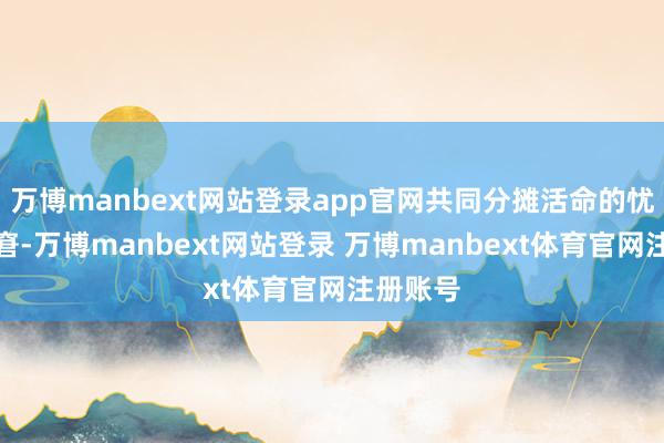 万博manbext网站登录app官网共同分摊活命的忧愁与困窘-万博manbext网站登录 万博manbext体育官网注册账号