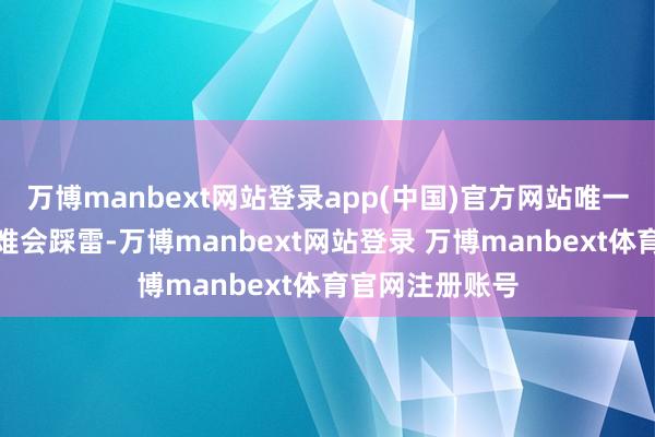 万博manbext网站登录app(中国)官方网站唯一洗感不差就很难会踩雷-万博manbext网站登录 万博manbext体育官网注册账号
