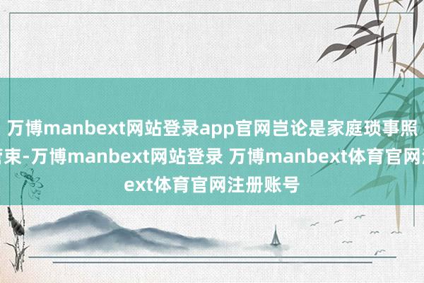 万博manbext网站登录app官网岂论是家庭琐事照旧公司管束-万博manbext网站登录 万博manbext体育官网注册账号