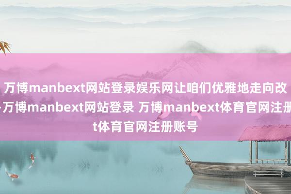 万博manbext网站登录娱乐网让咱们优雅地走向改日吧-万博manbext网站登录 万博manbext体育官网注册账号