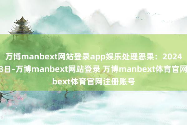 万博manbext网站登录app娱乐处理恶果：2024年10月18日-万博manbext网站登录 万博manbext体育官网注册账号