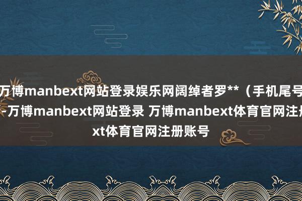 万博manbext网站登录娱乐网阔绰者罗**（手机尾号 7361-万博manbext网站登录 万博manbext体育官网注册账号
