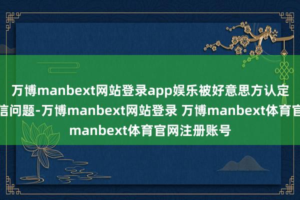 万博manbext网站登录app娱乐被好意思方认定存在学术诚信问题-万博manbext网站登录 万博manbext体育官网注册账号