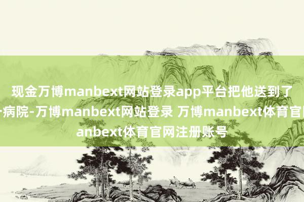 现金万博manbext网站登录app平台把他送到了南京市第一病院-万博manbext网站登录 万博manbext体育官网注册账号