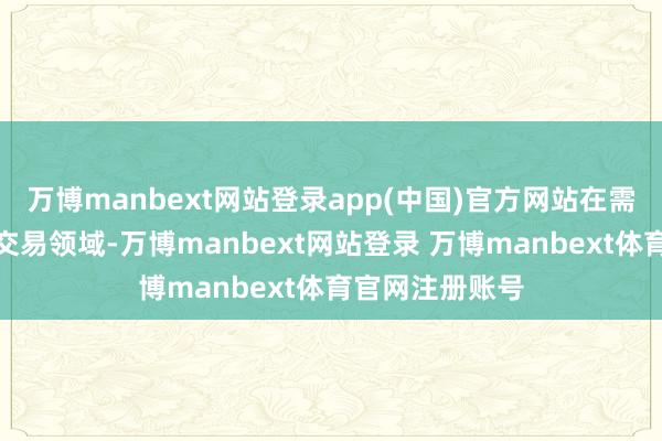 万博manbext网站登录app(中国)官方网站在需要快速延伸的交易领域-万博manbext网站登录 万博manbext体育官网注册账号
