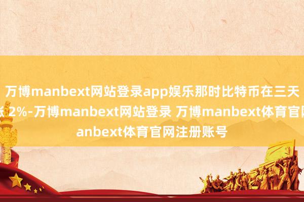 万博manbext网站登录app娱乐那时比特币在三天内小幅高涨 2%-万博manbext网站登录 万博manbext体育官网注册账号