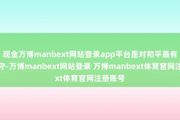 现金万博manbext网站登录app平台是对和平最有劲的看守-万博manbext网站登录 万博manbext体育官网注册账号