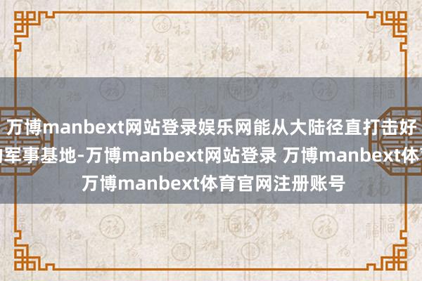 万博manbext网站登录娱乐网能从大陆径直打击好意思军在关岛的军事基地-万博manbext网站登录 万博manbext体育官网注册账号