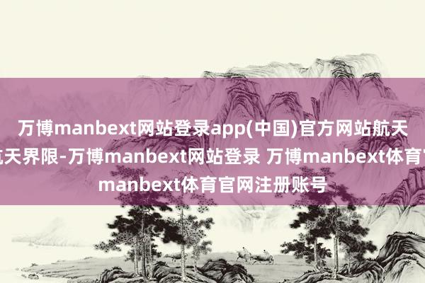 万博manbext网站登录app(中国)官方网站航天结构件：在航天界限-万博manbext网站登录 万博manbext体育官网注册账号