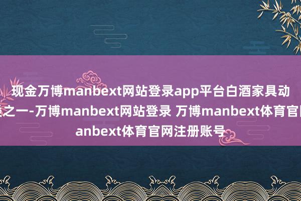 现金万博manbext网站登录app平台白酒家具动作热销品类之一-万博manbext网站登录 万博manbext体育官网注册账号