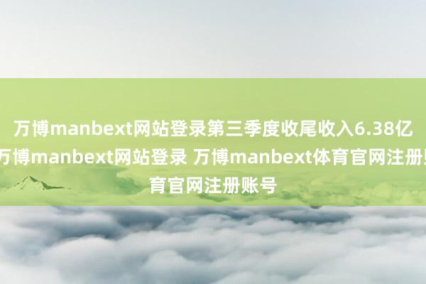 万博manbext网站登录第三季度收尾收入6.38亿元-万博manbext网站登录 万博manbext体育官网注册账号