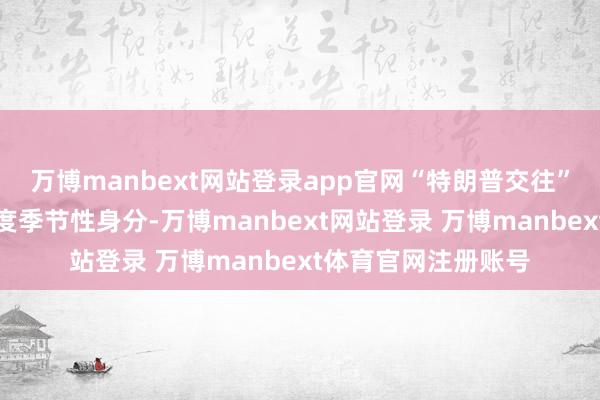 万博manbext网站登录app官网“特朗普交往”重复成心的第四季度季节性身分-万博manbext网站登录 万博manbext体育官网注册账号